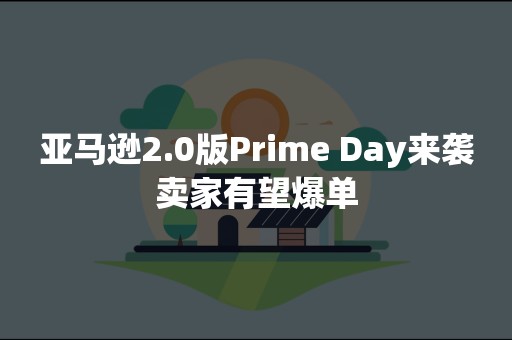 亚马逊2.0版Prime Day来袭卖家有望爆单