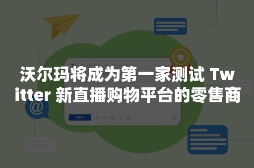 沃尔玛将成为第一家测试 Twitter 新直播购物平台的零售商