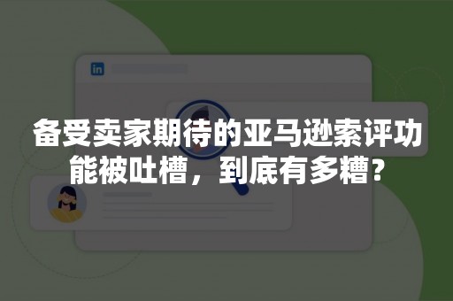 备受卖家期待的亚马逊索评功能被吐槽，到底有多糟？