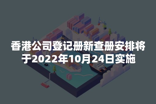 香港公司登记册新查册安排将于2022年10月24日实施