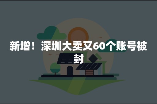 新增！深圳大卖又60个账号被封