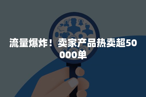 流量爆炸！卖家产品热卖超50000单