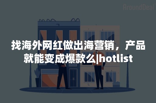 找海外网红做出海营销，产品就能变成爆款么|hotlist