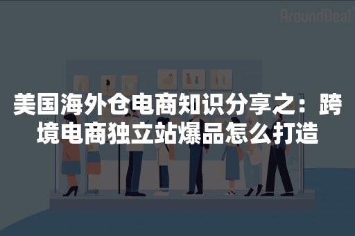 美国海外仓电商知识分享之：跨境电商独立站爆品怎么打造