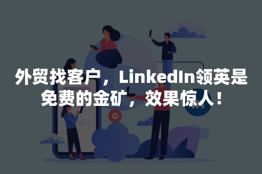 外贸找客户，LinkedIn领英是免费的金矿，效果惊人！