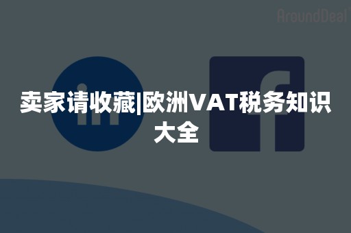 卖家请收藏|欧洲VAT税务知识大全