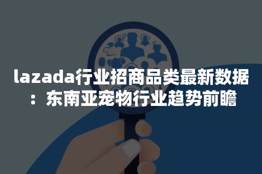 lazada行业招商品类最新数据：东南亚宠物行业趋势前瞻