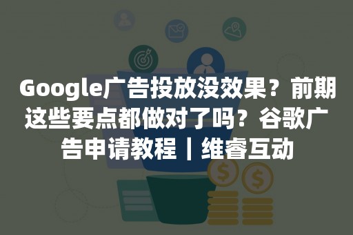 Google广告投放没效果？前期这些要点都做对了吗？谷歌广告申请教程｜维睿互动