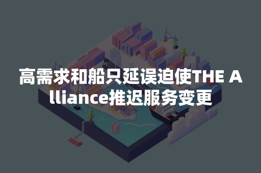 高需求和船只延误迫使THE Alliance推迟服务变更