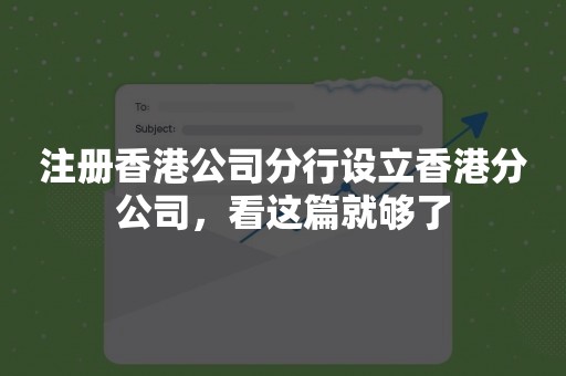 注册香港公司分行设立香港分公司，看这篇就够了