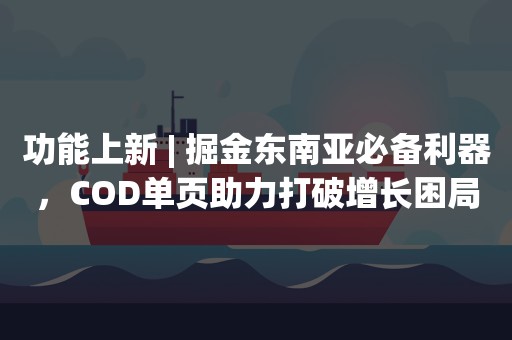 功能上新 | 掘金东南亚必备利器，COD单页助力打破增长困局