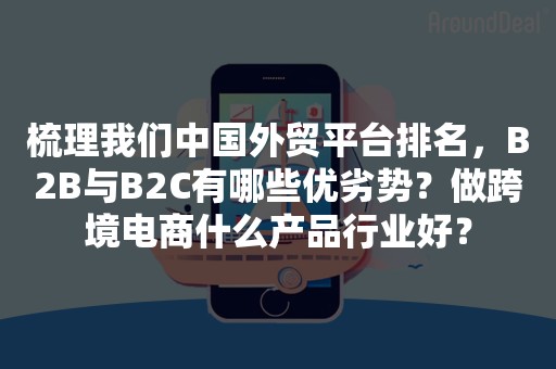 梳理我们中国外贸平台排名，B2B与B2C有哪些优劣势？做跨境电商什么产品行业好？