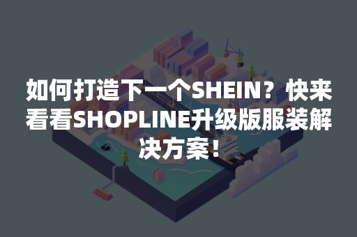 如何打造下一个SHEIN？快来看看SHOPLINE升级版服装解决方案！