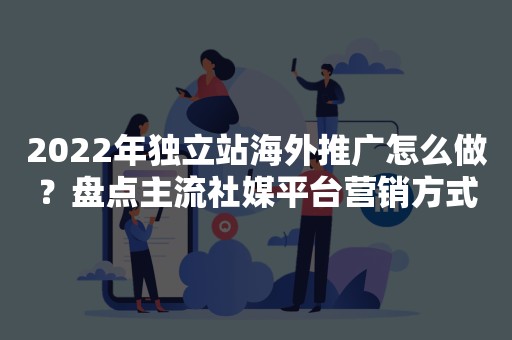 2022年独立站海外推广怎么做？盘点主流社媒平台营销方式