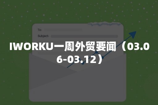 IWORKU一周外贸要闻（03.06-03.12）