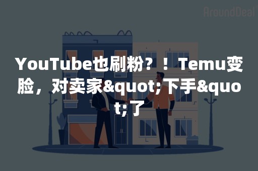 YouTube也刷粉？！Temu变脸，对卖家"下手"了