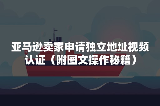 亚马逊卖家申请独立地址视频认证（附图文操作秘籍）