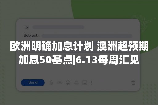 欧洲明确加息计划 澳洲超预期加息50基点|6.13每周汇见