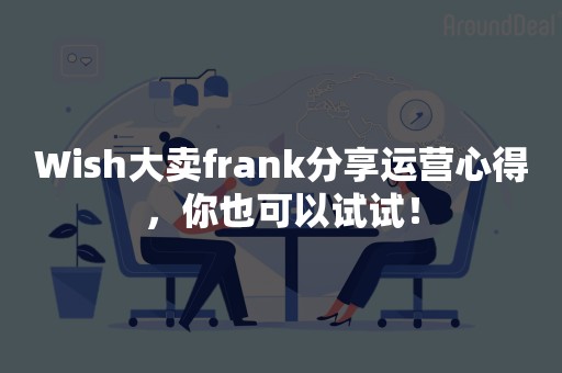 Wish大卖frank分享运营心得，你也可以试试！