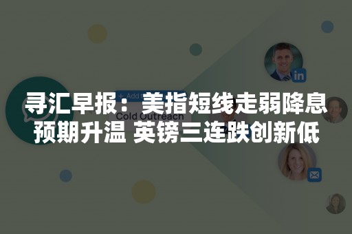 寻汇早报：美指短线走弱降息预期升温 英镑三连跌创新低