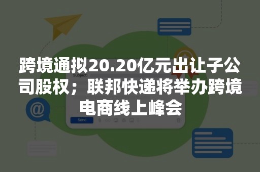 跨境通拟20.20亿元出让子公司股权；联邦快递将举办跨境电商线上峰会