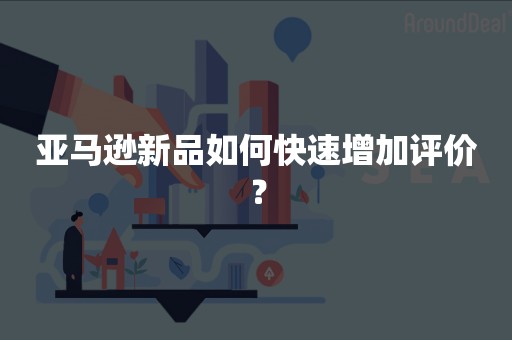 亚马逊新品如何快速增加评价？