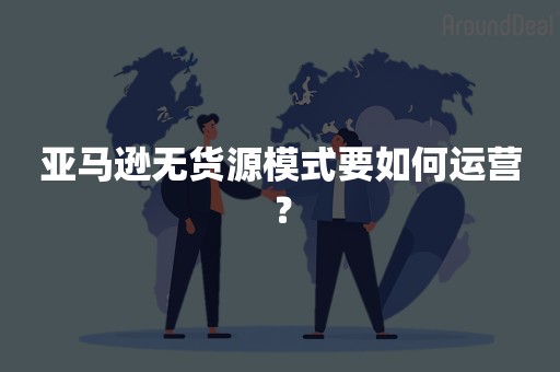 亚马逊无货源模式要如何运营？