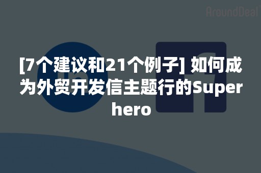 [7个建议和21个例子] 如何成为外贸开发信主题行的Superhero