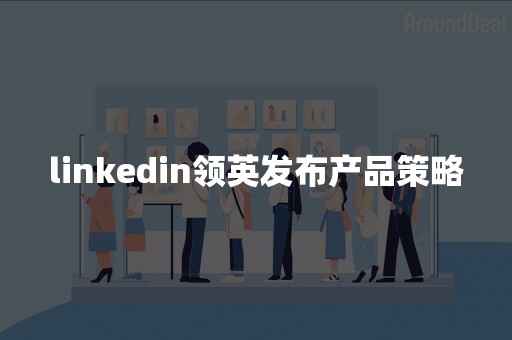 linkedin领英发布产品策略