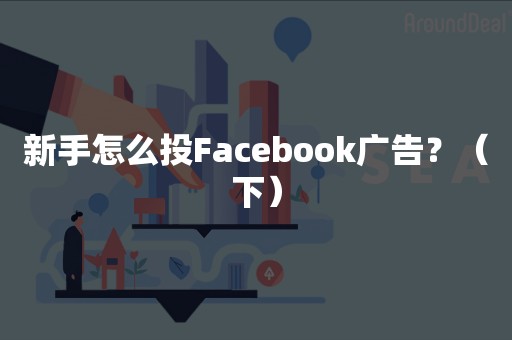 新手怎么投Facebook广告？（下）