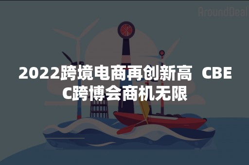 2022跨境电商再创新高  CBEC跨博会商机无限