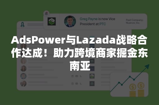 AdsPower与Lazada战略合作达成！助力跨境商家掘金东南亚