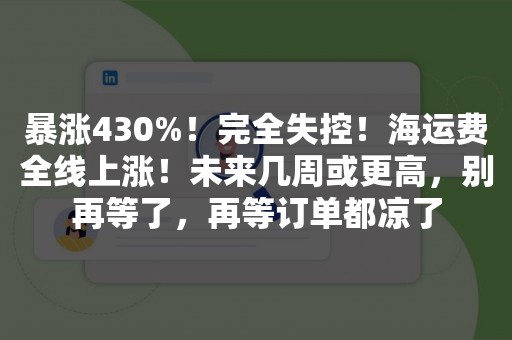 暴涨430%！完全失控！海运费全线上涨！未来几周或更高，别再等了，再等订单都凉了