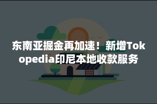 东南亚掘金再加速！新增Tokopedia印尼本地收款服务