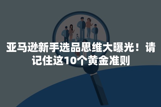 亚马逊新手选品思维大曝光！请记住这10个黄金准则