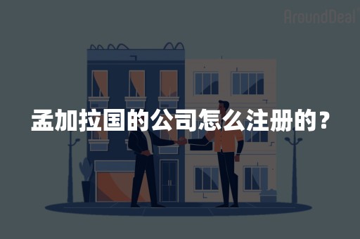 孟加拉国的公司怎么注册的？