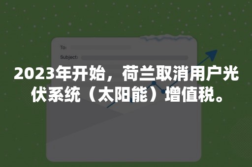 2023年开始，荷兰取消用户光伏系统（太阳能）增值税。