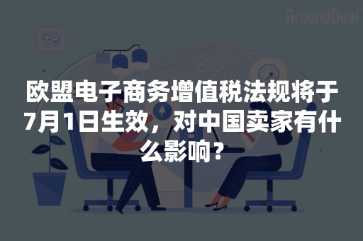 欧盟电子商务增值税法规将于7月1日生效，对中国卖家有什么影响？