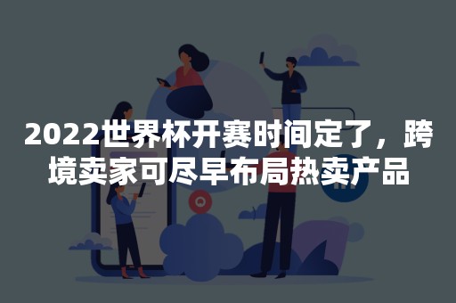 2022世界杯开赛时间定了，跨境卖家可尽早布局热卖产品