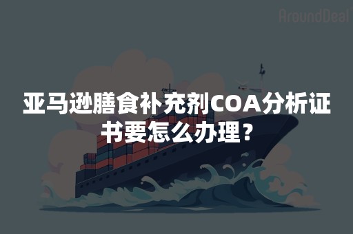 亚马逊膳食补充剂COA分析证书要怎么办理？