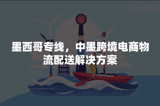 墨西哥专线，中墨跨境电商物流配送解决方案