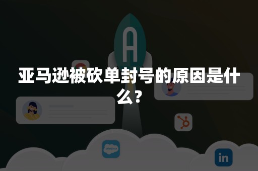 亚马逊被砍单封号的原因是什么？