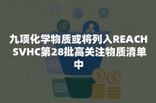 九项化学物质或将列入REACH SVHC第28批高关注物质清单中