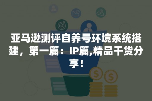 亚马逊测评自养号环境系统搭建，第一篇：IP篇,精品干货分享！