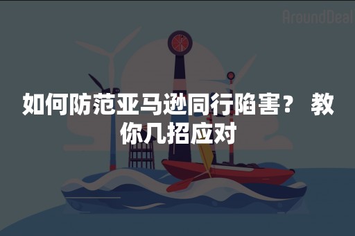 如何防范亚马逊同行陷害？ 教你几招应对