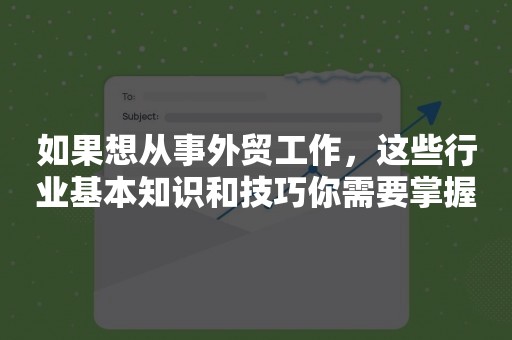 如果想从事外贸工作，这些行业基本知识和技巧你需要掌握