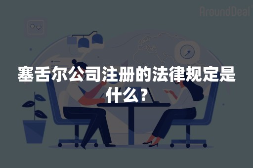 塞舌尔公司注册的法律规定是什么？