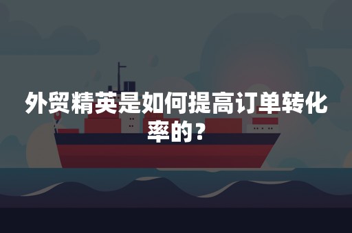 外贸精英是如何提高订单转化率的？