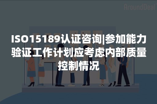 ISO15189认证咨询|参加能力验证工作计划应考虑内部质量控制情况