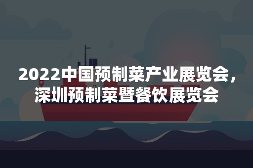 2022中国预制菜产业展览会，深圳预制菜暨餐饮展览会